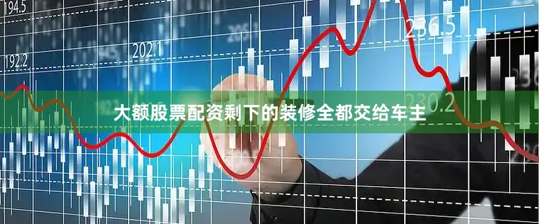 大额股票配资剩下的装修全都交给车主