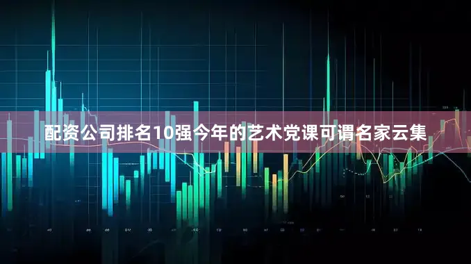 配资公司排名10强今年的艺术党课可谓名家云集