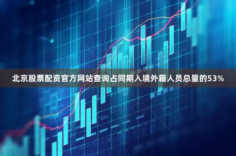 北京股票配资官方网站查询占同期入境外籍人员总量的53%