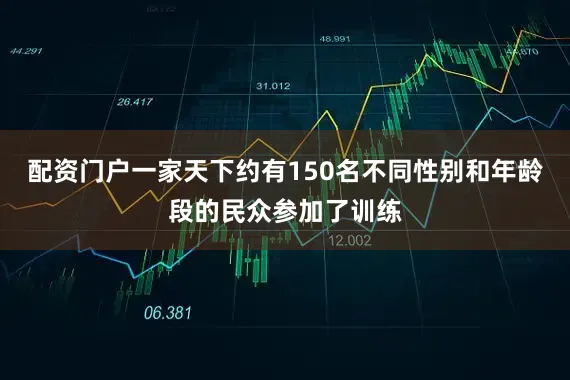 配资门户一家天下约有150名不同性别和年龄段的民众参加了训练
