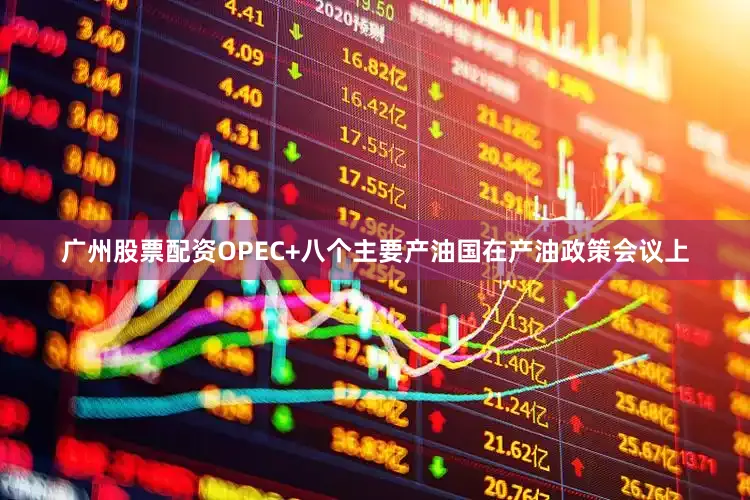 广州股票配资OPEC+八个主要产油国在产油政策会议上