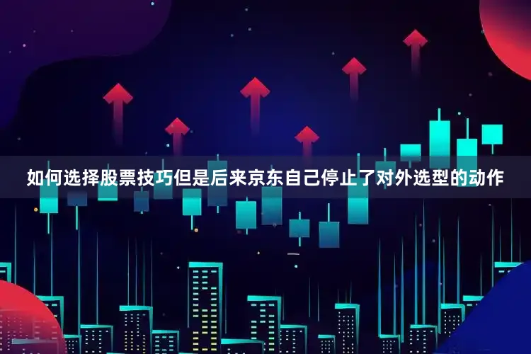如何选择股票技巧但是后来京东自己停止了对外选型的动作