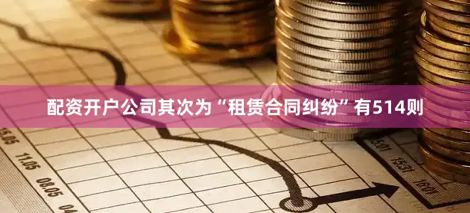 配资开户公司其次为“租赁合同纠纷”有514则