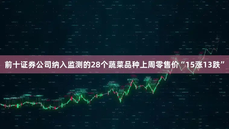 前十证券公司纳入监测的28个蔬菜品种上周零售价“15涨13跌”