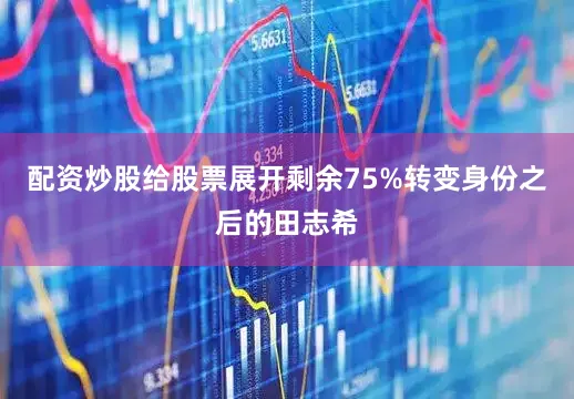 配资炒股给股票展开剩余75%转变身份之后的田志希