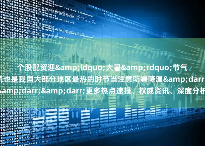 个股配资迎&ldquo;大暑&rdquo;节气大暑是夏季的最后一个节气也是我国大部分地区最热的时节当注意防暑降温&darr;&darr;&darr;更多热点速报、权威资讯、深度分析尽在北京日报App