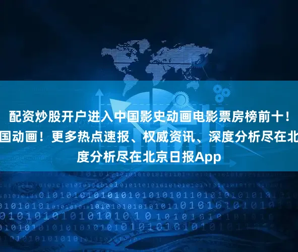 配资炒股开户进入中国影史动画电影票房榜前十！点赞祝福中国动画！更多热点速报、权威资讯、深度分析尽在北京日报App