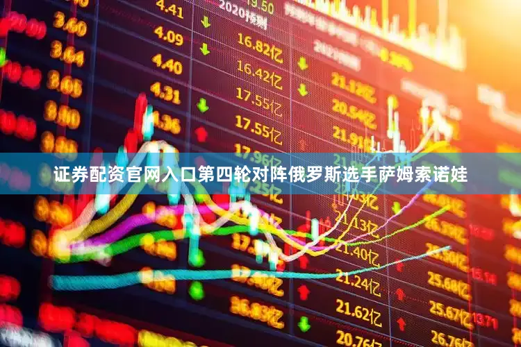 证券配资官网入口第四轮对阵俄罗斯选手萨姆索诺娃