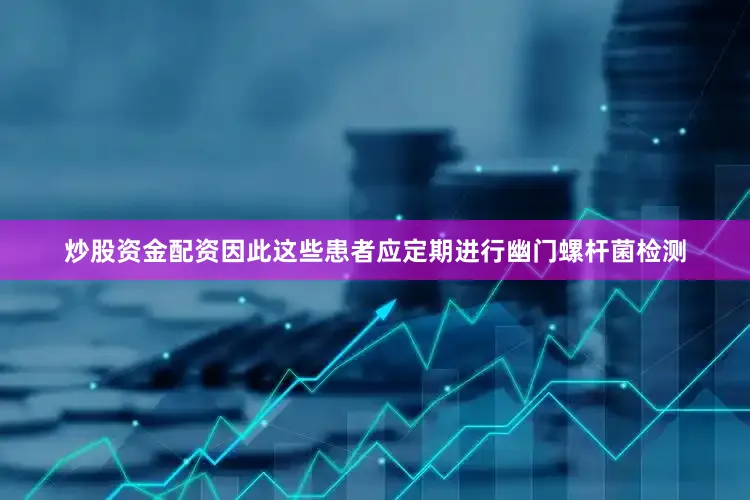 炒股资金配资因此这些患者应定期进行幽门螺杆菌检测